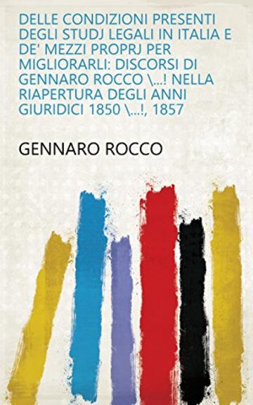 Delle condizioni presenti degli studj legali in Italia e de' mezzi proprj per migliorarli: discorsi di Gennaro Rocco \...! nella riapertura degli anni giuridici 1850 \...!, 1857